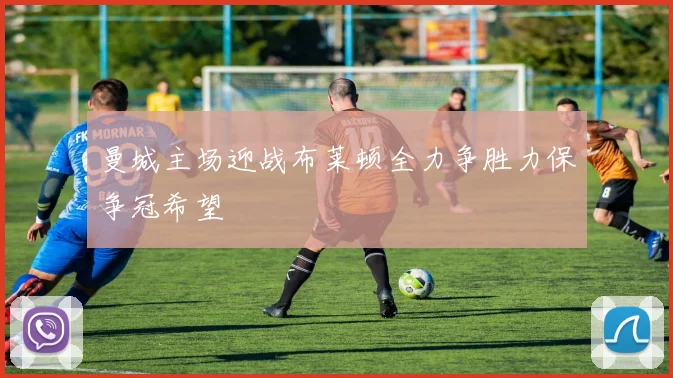 曼城主场迎战布莱顿全力争胜力保争冠希望