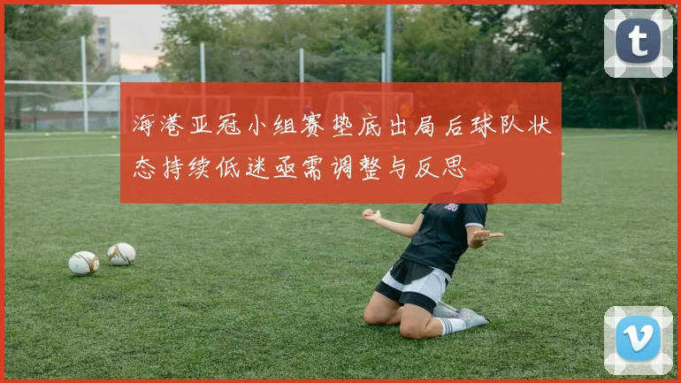 海港亚冠小组赛垫底出局后球队状态持续低迷亟需调整与反思