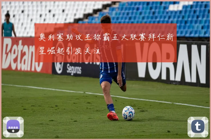 奥利塞助攻王称霸五大联赛拜仁新星崛起引发关注