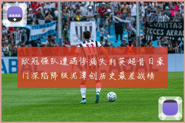 欧冠强队遭遇惨痛失利英超昔日豪门深陷降级泥潭创历史最差战绩