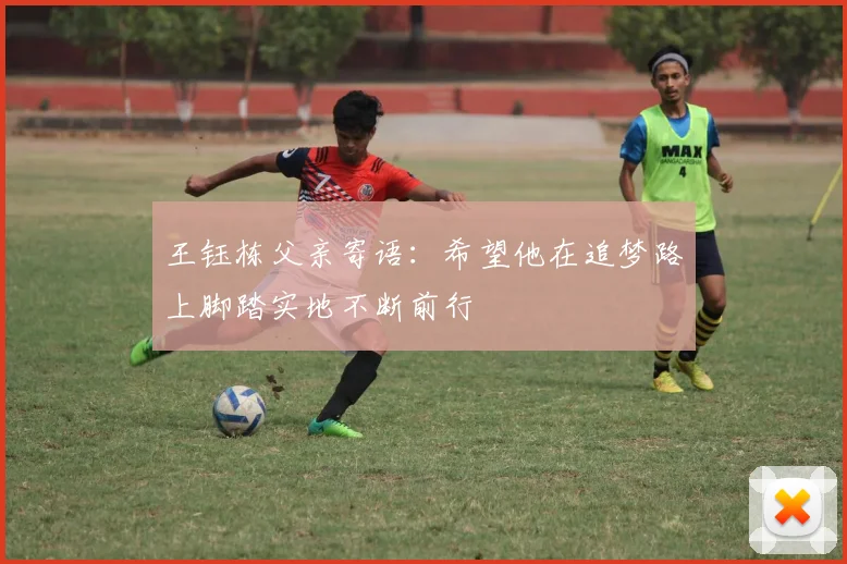 王钰栋父亲寄语：希望他在追梦路上脚踏实地不断前行
