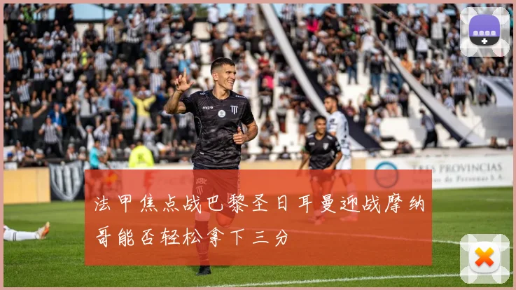 法甲焦点战巴黎圣日耳曼迎战摩纳哥能否轻松拿下三分